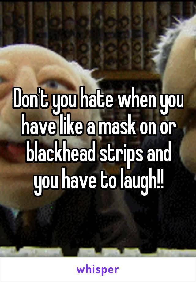 Don't you hate when you have like a mask on or blackhead strips and you have to laugh!!