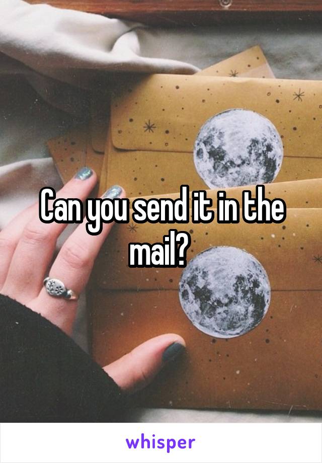 Can you send it in the mail? 