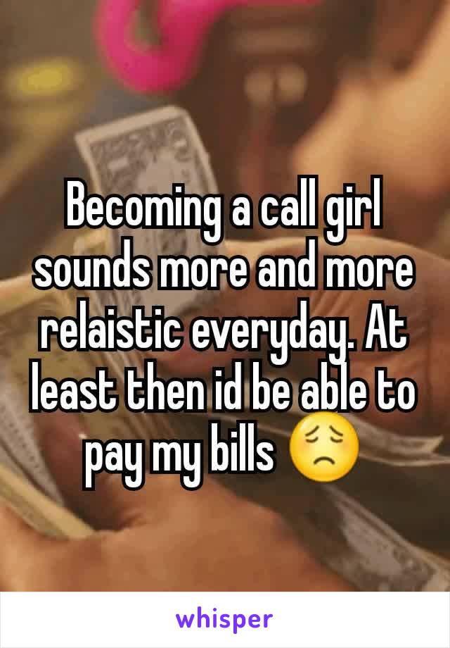 Becoming a call girl sounds more and more relaistic everyday. At least then id be able to pay my bills 😟