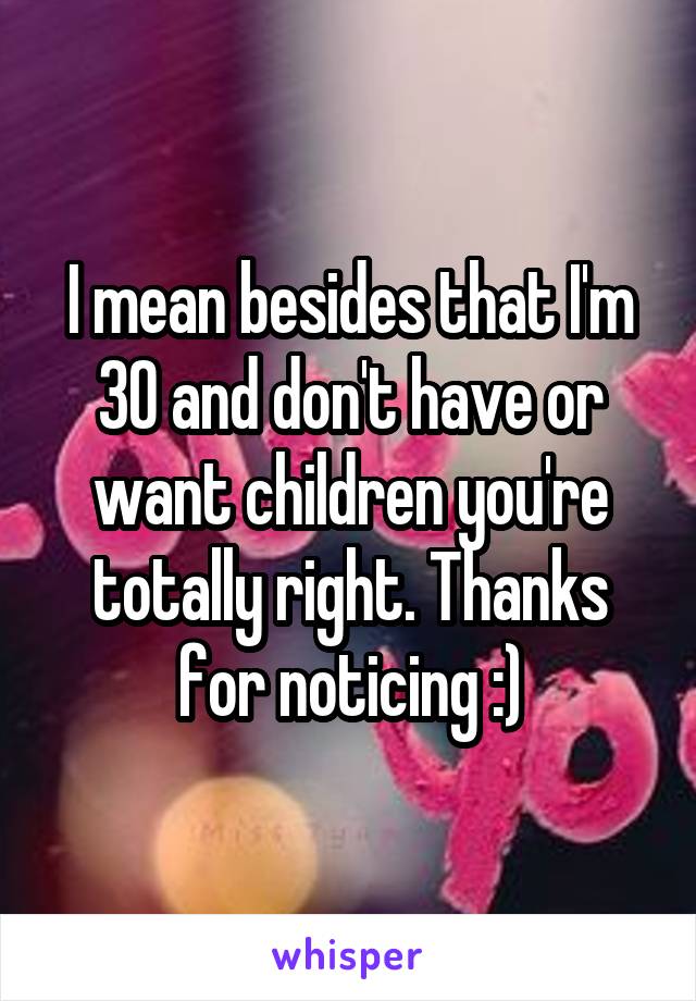 I mean besides that I'm 30 and don't have or want children you're totally right. Thanks for noticing :)