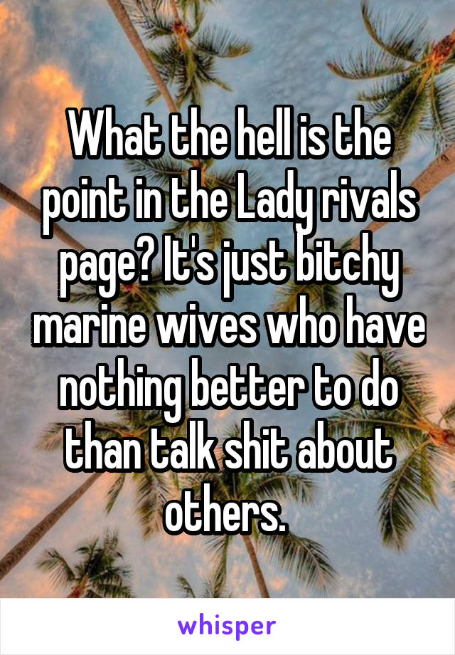 What the hell is the point in the Lady rivals page? It's just bitchy marine wives who have nothing better to do than talk shit about others. 