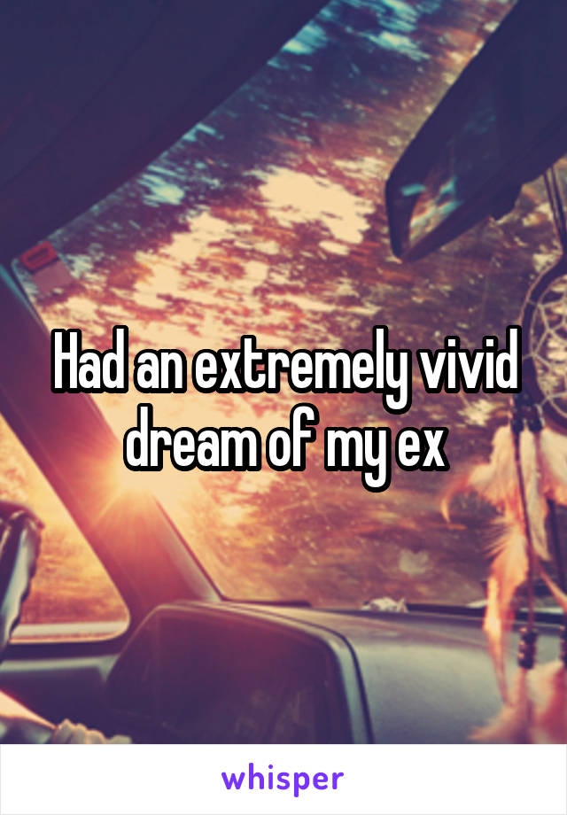 Had an extremely vivid dream of my ex