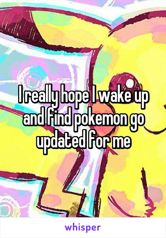 I really hope I wake up and find pokemon go updated for me