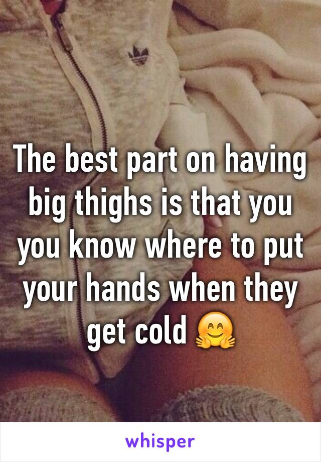 The best part on having big thighs is that you you know where to put your hands when they get cold 🤗