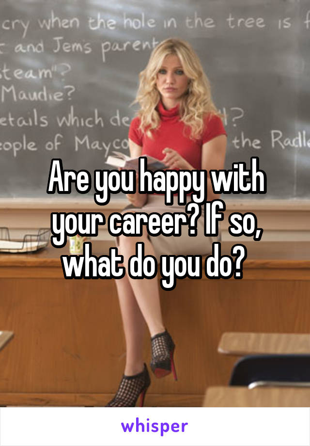 Are you happy with your career? If so, what do you do? 