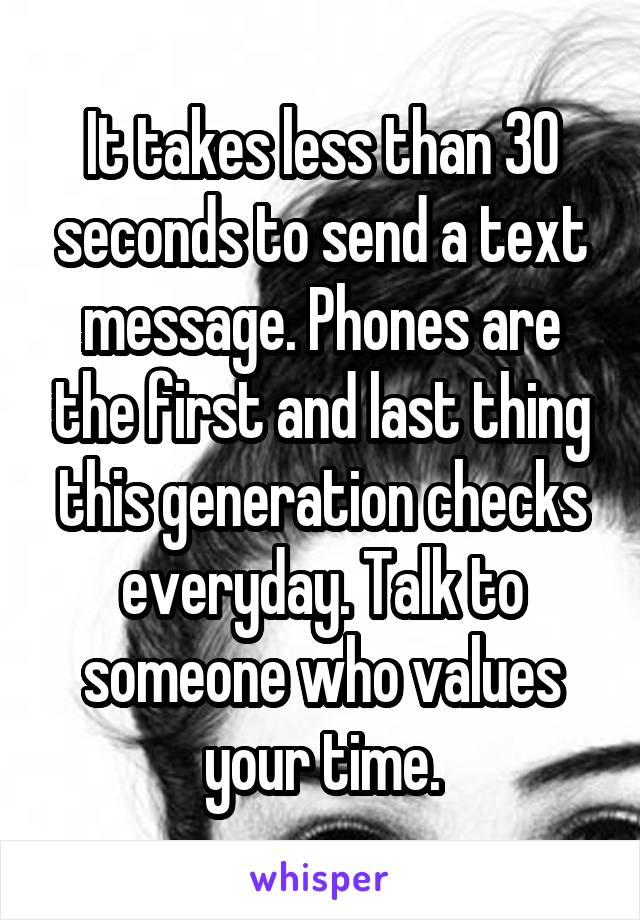 It takes less than 30 seconds to send a text message. Phones are the first and last thing this generation checks everyday. Talk to someone who values your time.