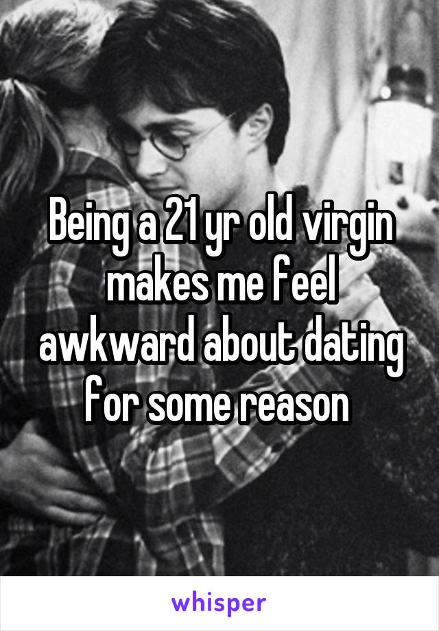 Being a 21 yr old virgin makes me feel awkward about dating for some reason 