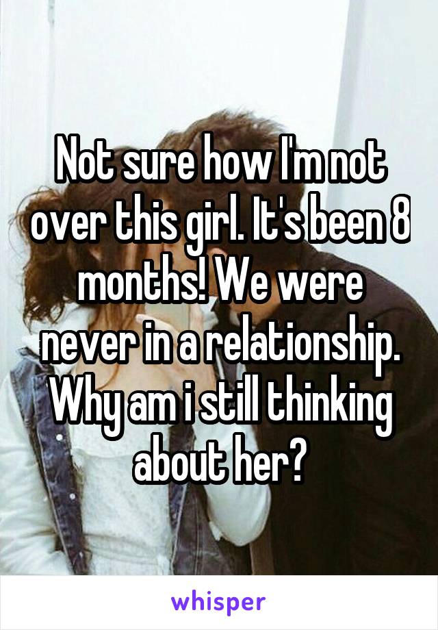 Not sure how I'm not over this girl. It's been 8 months! We were never in a relationship. Why am i still thinking about her?