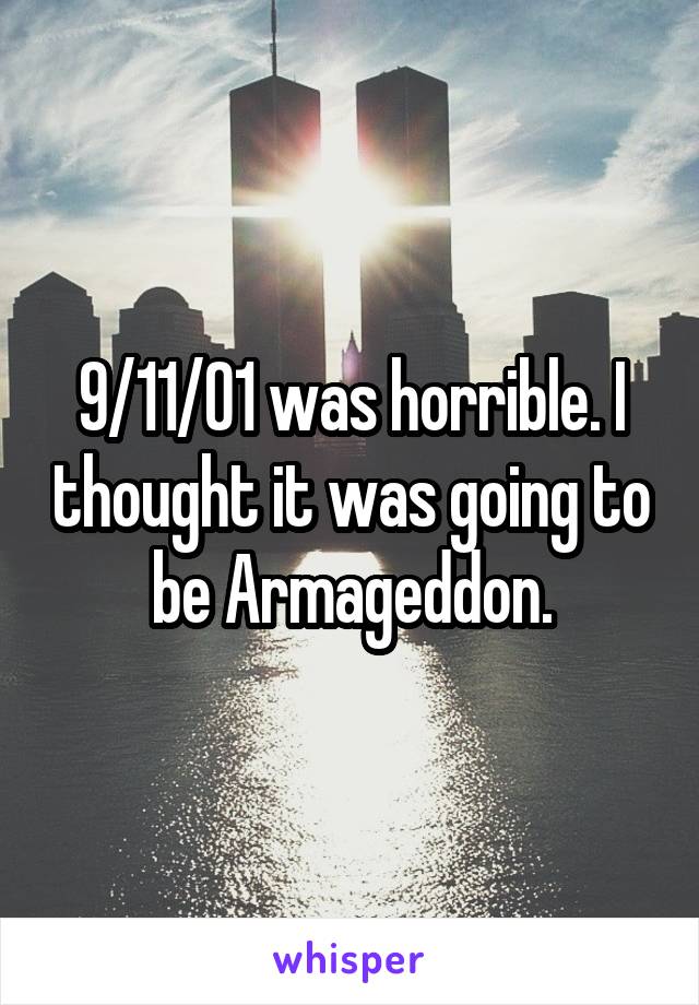 9/11/01 was horrible. I thought it was going to be Armageddon.