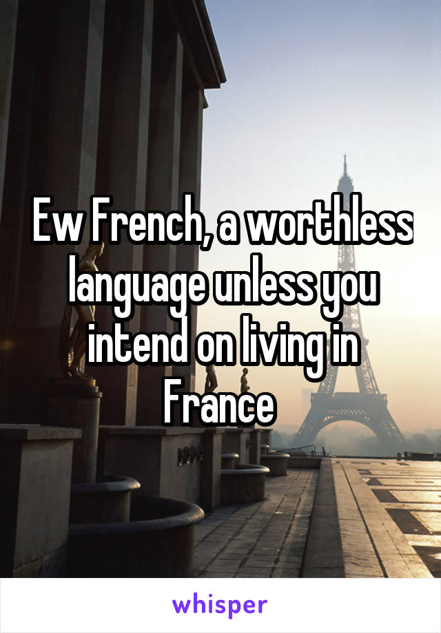 Ew French, a worthless language unless you intend on living in France 