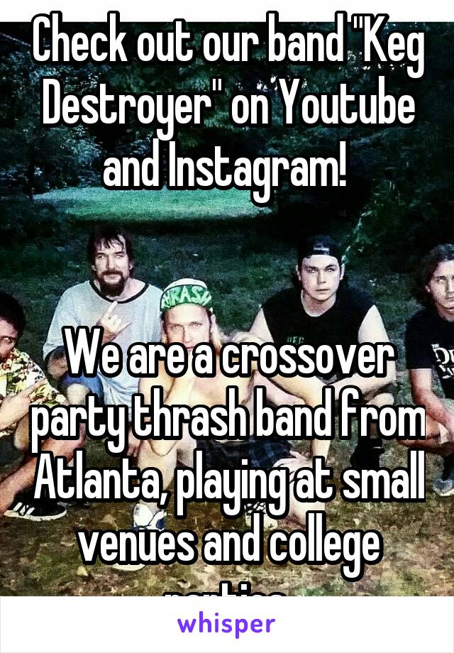 Check out our band "Keg Destroyer" on Youtube and Instagram! 


We are a crossover party thrash band from Atlanta, playing at small venues and college parties.