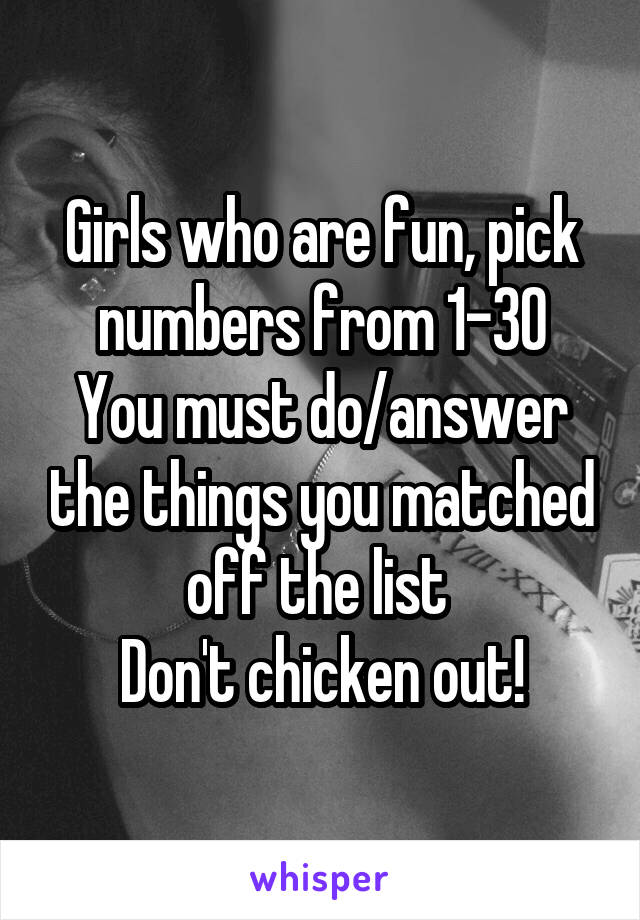 Girls who are fun, pick numbers from 1-30
You must do/answer the things you matched off the list 
Don't chicken out!