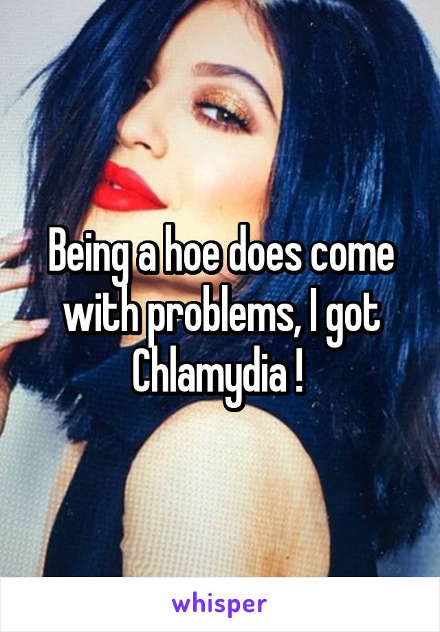 Being a hoe does come with problems, I got Chlamydia ! 