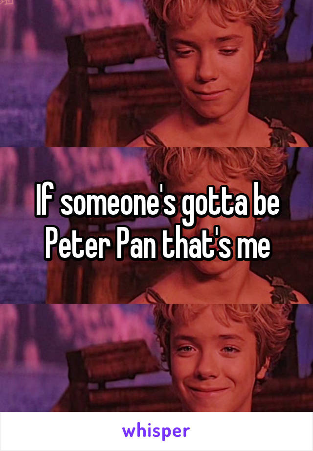If someone's gotta be Peter Pan that's me