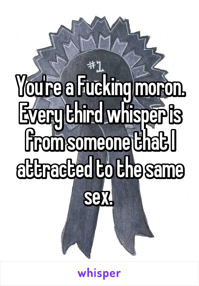 You're a Fucking moron. Every third whisper is from someone that I attracted to the same sex. 
