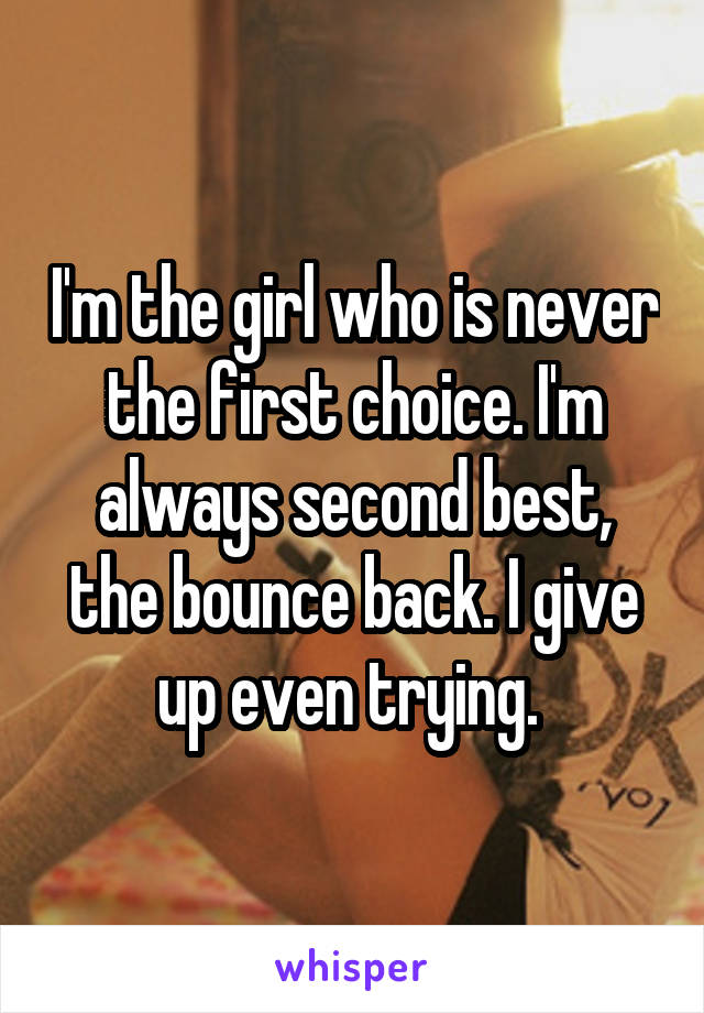 I'm the girl who is never the first choice. I'm always second best, the bounce back. I give up even trying. 