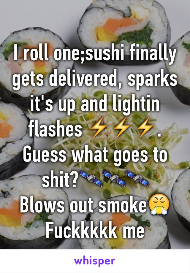 I roll one;sushi finally gets delivered, sparks it's up and lightin flashes ⚡️⚡️⚡️. Guess what goes to shit?🛰🛰🛰
Blows out smoke😤
Fuckkkkk me