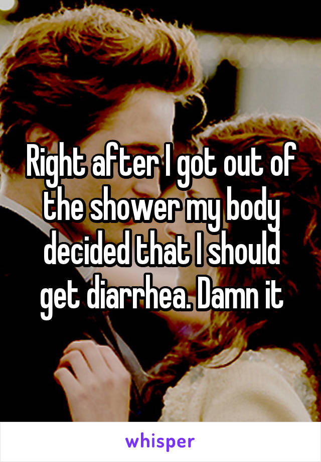 Right after I got out of the shower my body decided that I should get diarrhea. Damn it