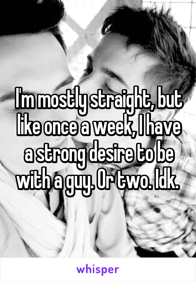 I'm mostly straight, but like once a week, I have a strong desire to be with a guy. Or two. Idk. 