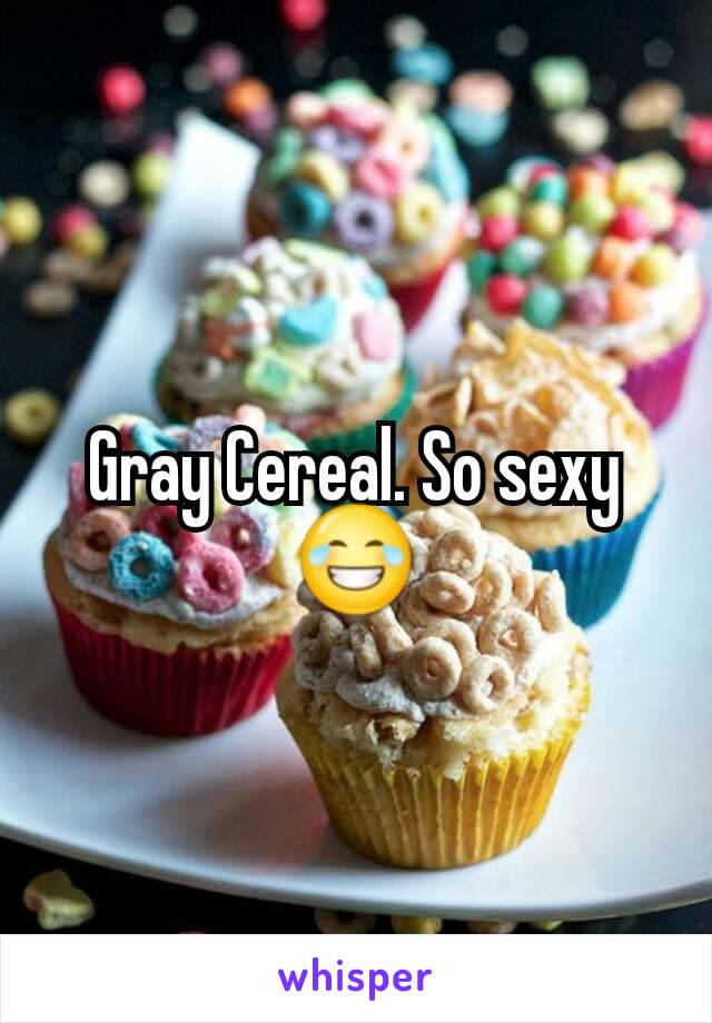 Gray Cereal. So sexy😂