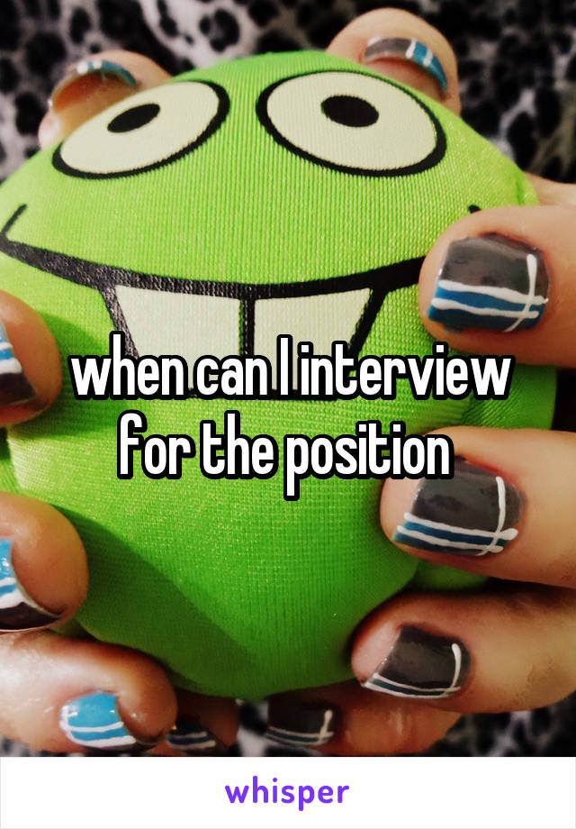 when can I interview for the position 