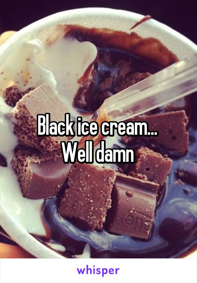 Black ice cream... 
Well damn 