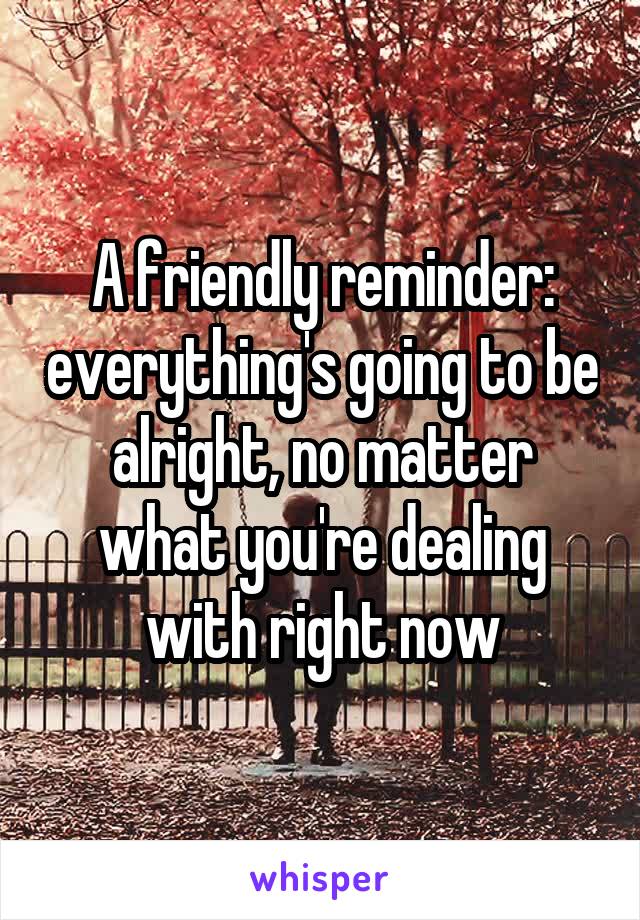 A friendly reminder: everything's going to be alright, no matter what you're dealing with right now