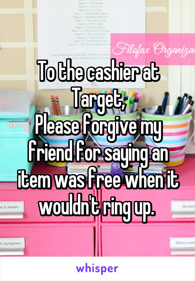 To the cashier at Target,
Please forgive my friend for saying an item was free when it wouldn't ring up. 