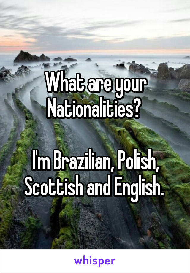 What are your Nationalities? 

I'm Brazilian, Polish, Scottish and English. 