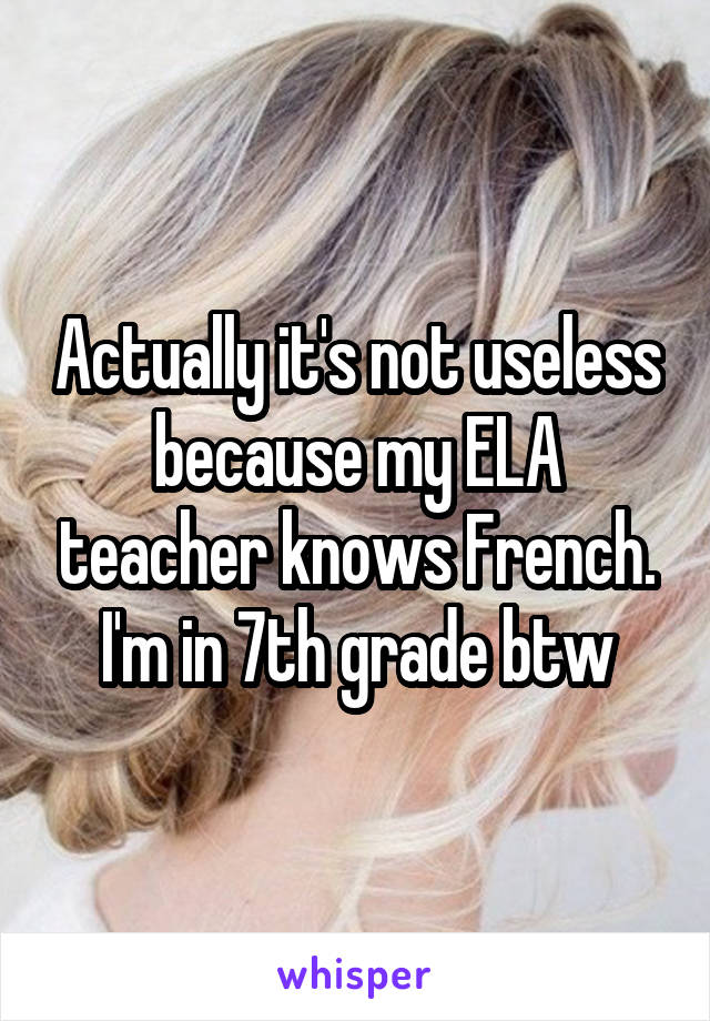 Actually it's not useless because my ELA teacher knows French.
I'm in 7th grade btw