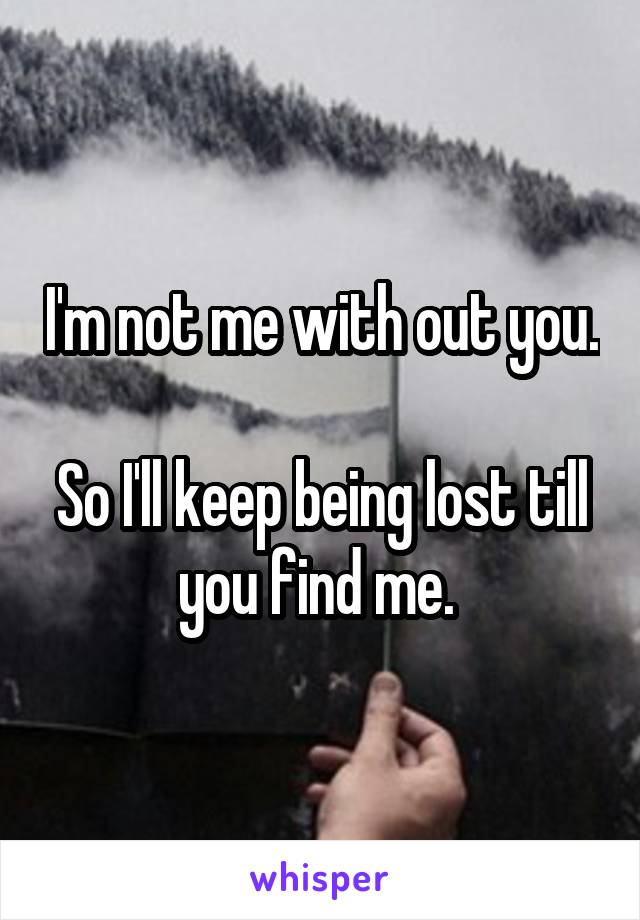 I'm not me with out you. 
So I'll keep being lost till you find me. 