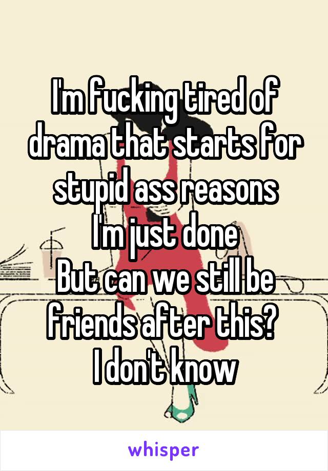 I'm fucking tired of drama that starts for stupid ass reasons
I'm just done
But can we still be friends after this? 
I don't know