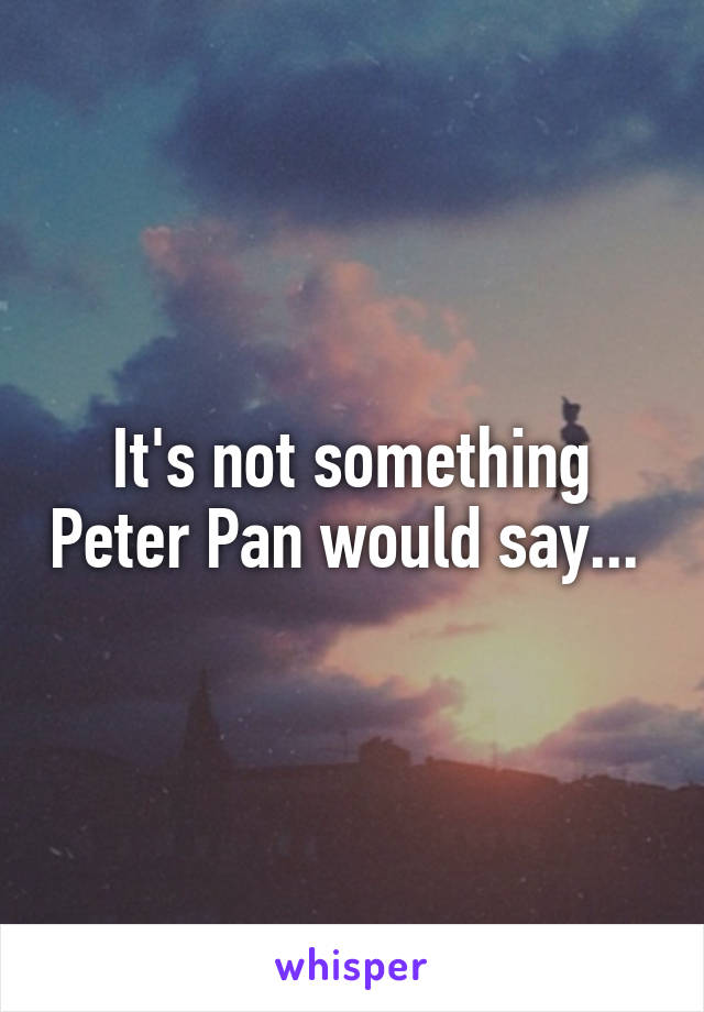It's not something Peter Pan would say... 