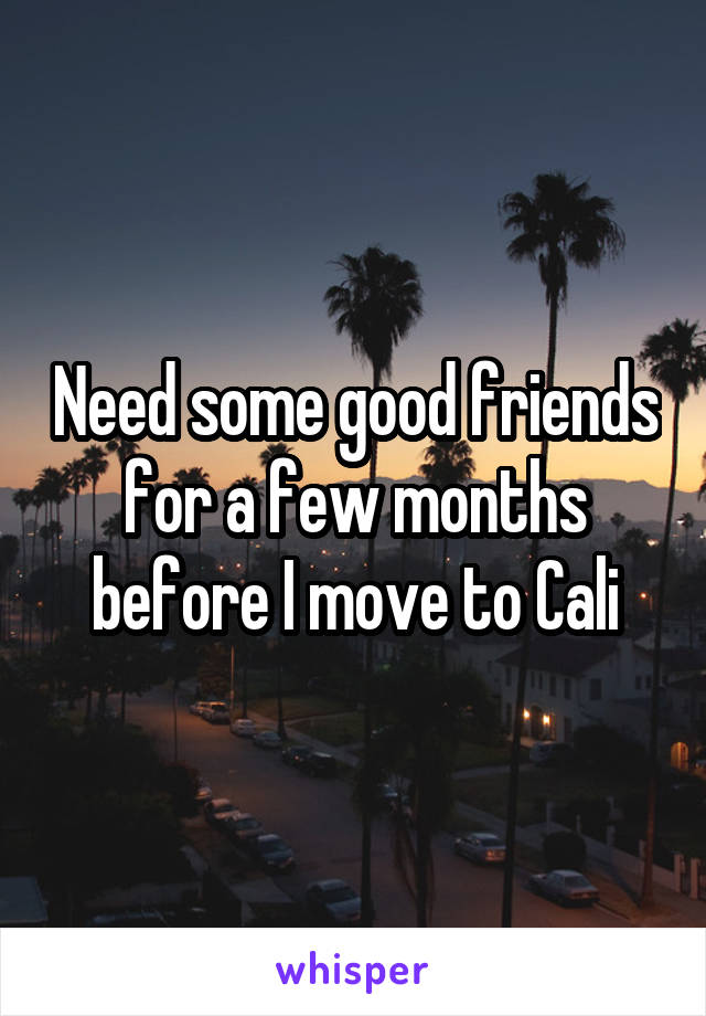 Need some good friends for a few months before I move to Cali