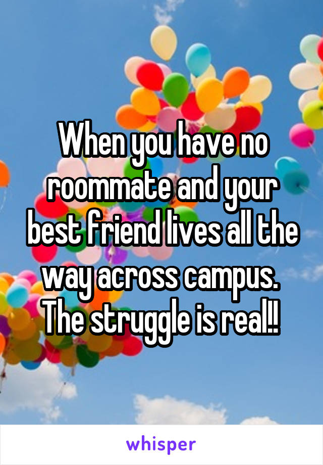 When you have no roommate and your best friend lives all the way across campus.  The struggle is real!! 