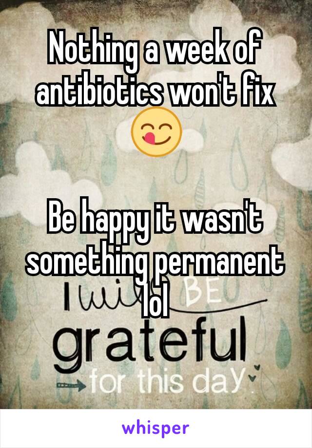 Nothing a week of antibiotics won't fix 😋

Be happy it wasn't something permanent lol