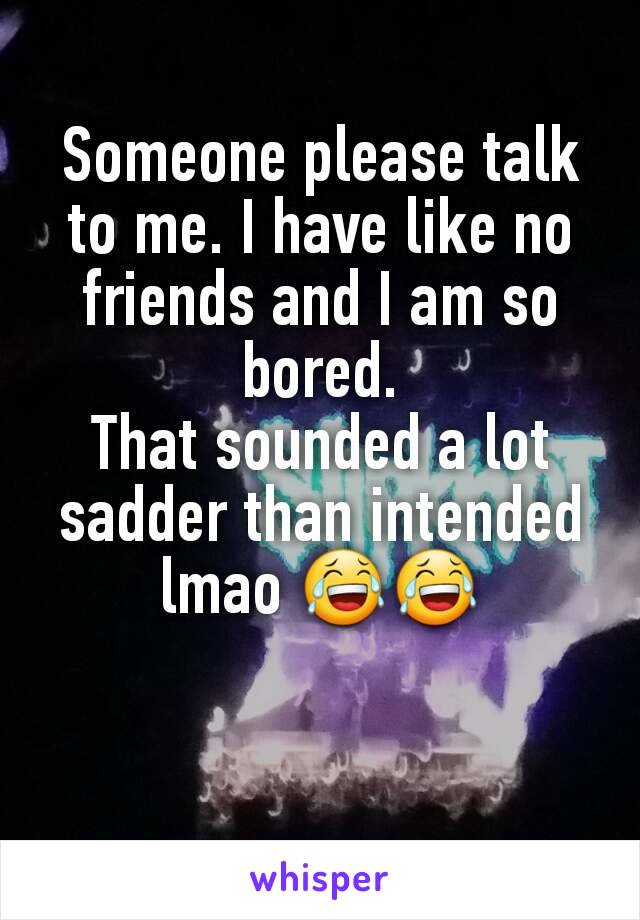 Someone please talk to me. I have like no friends and I am so bored.
That sounded a lot sadder than intended lmao 😂😂