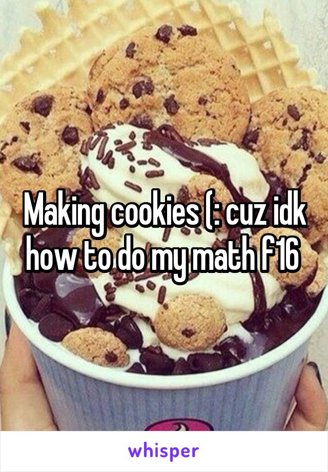 Making cookies (: cuz idk how to do my math f16 