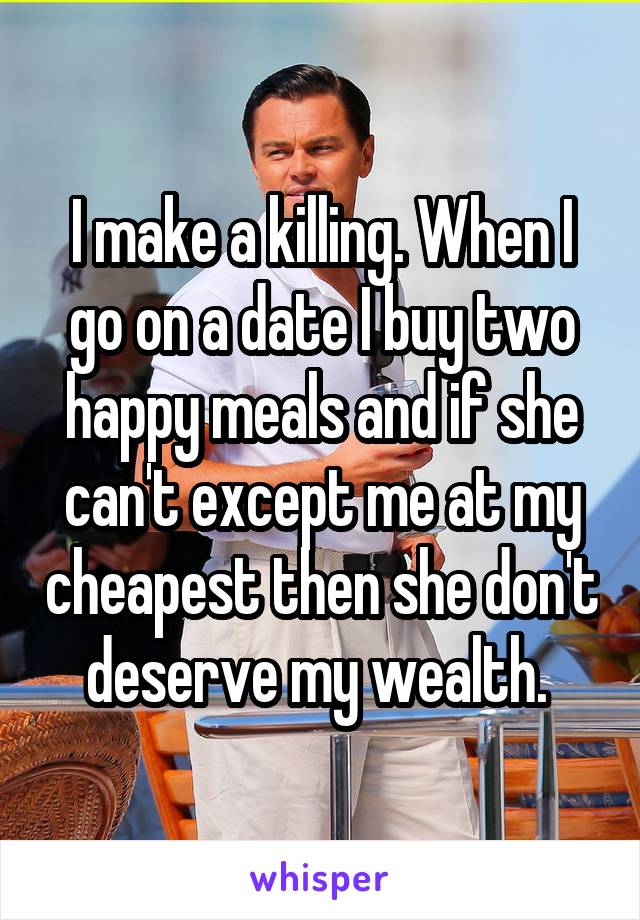 I make a killing. When I go on a date I buy two happy meals and if she can't except me at my cheapest then she don't deserve my wealth. 