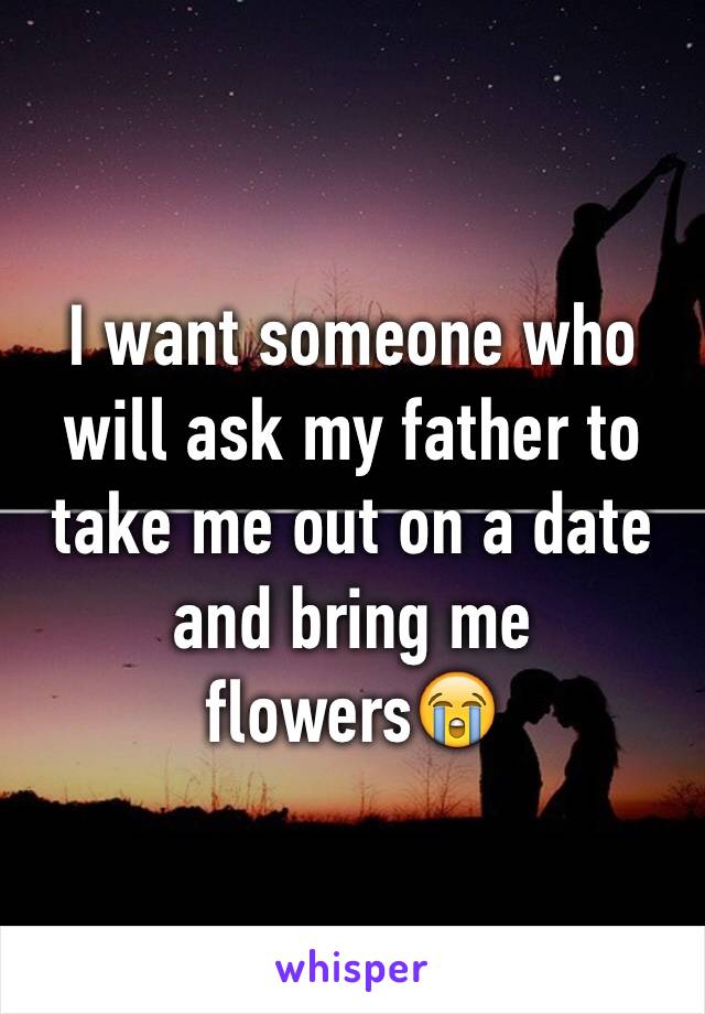 I want someone who will ask my father to take me out on a date and bring me flowers😭