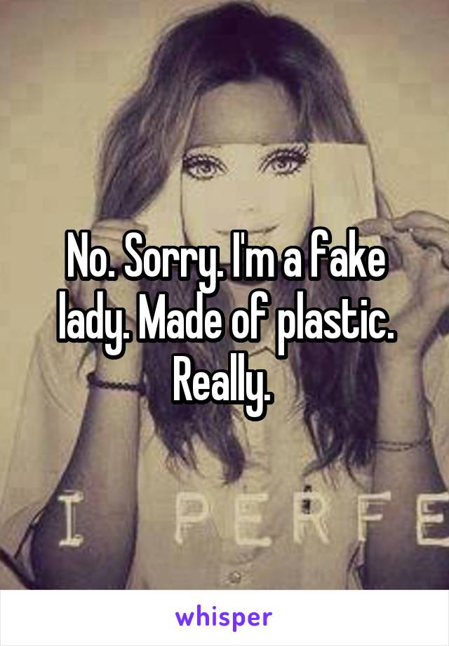 No. Sorry. I'm a fake lady. Made of plastic. Really. 