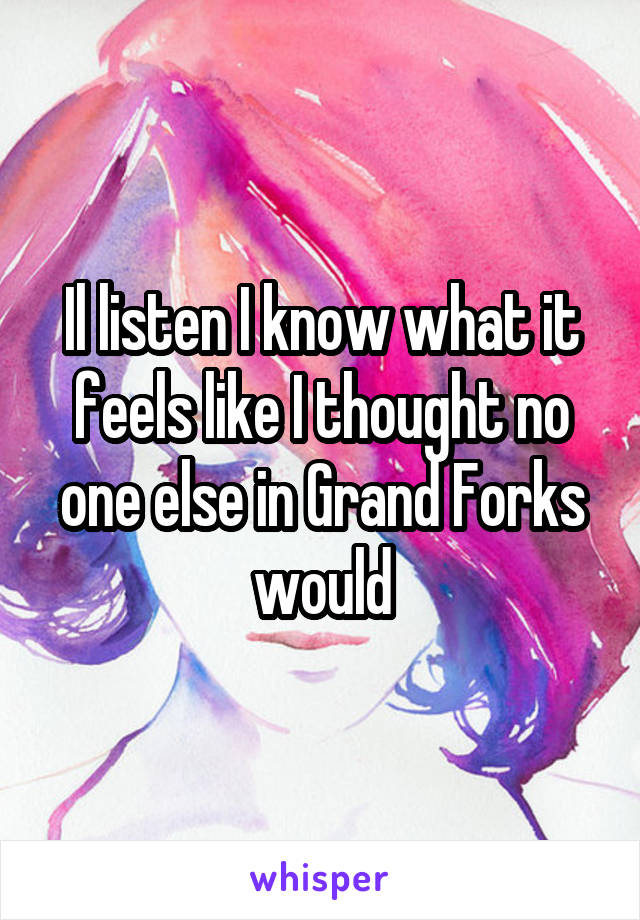 Il listen I know what it feels like I thought no one else in Grand Forks would