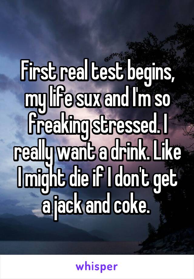 First real test begins, my life sux and I'm so freaking stressed. I really want a drink. Like I might die if I don't get a jack and coke. 