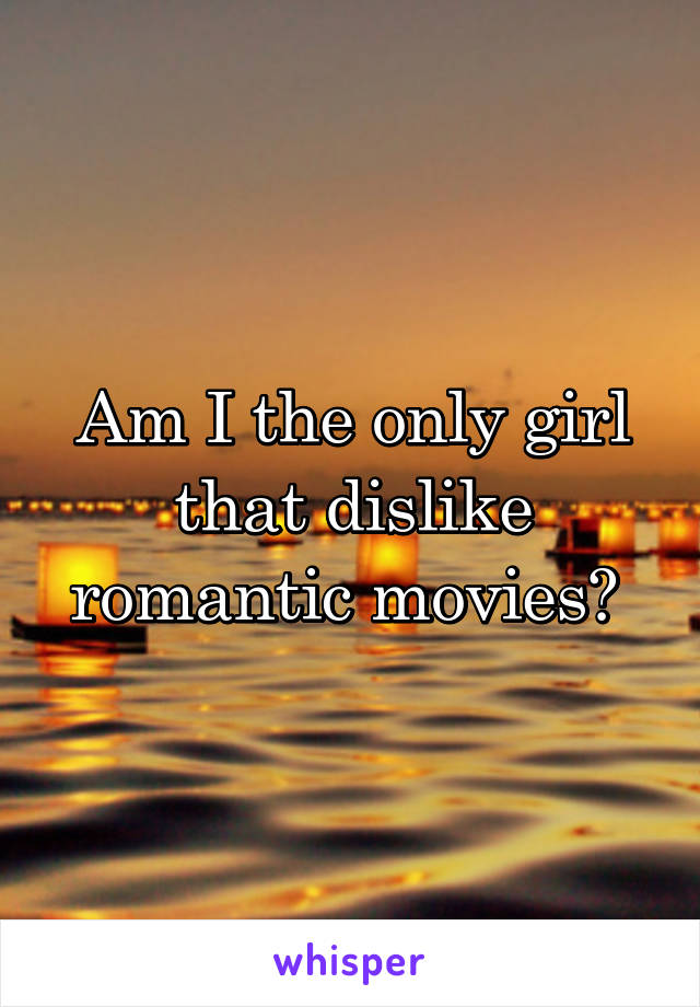 Am I the only girl that dislike romantic movies? 