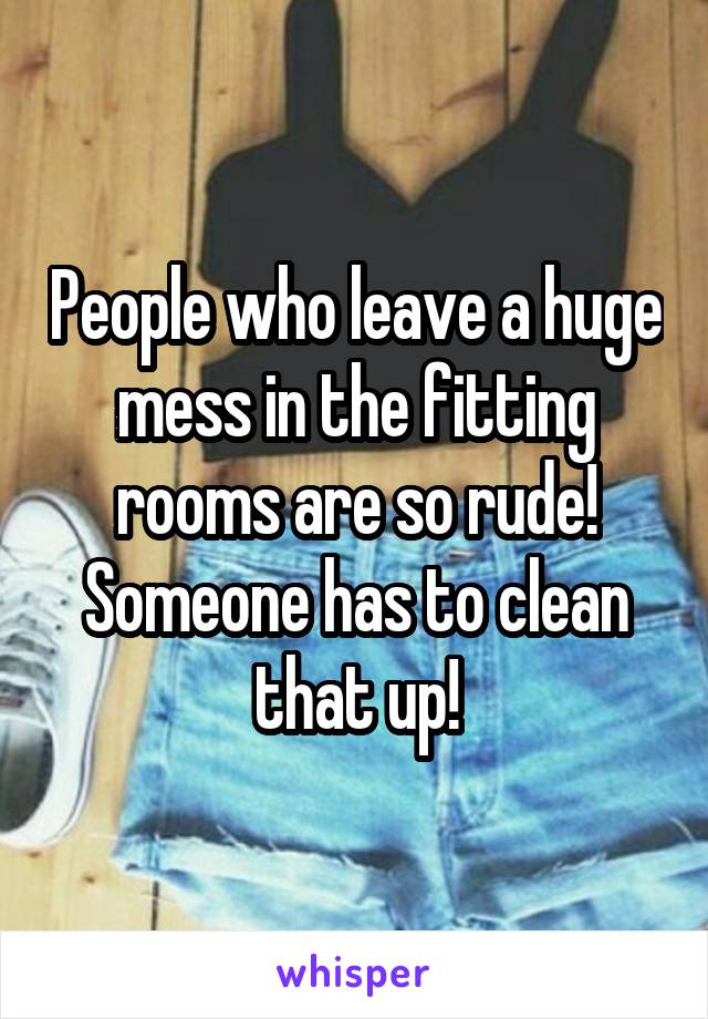 People who leave a huge mess in the fitting rooms are so rude! Someone has to clean that up!