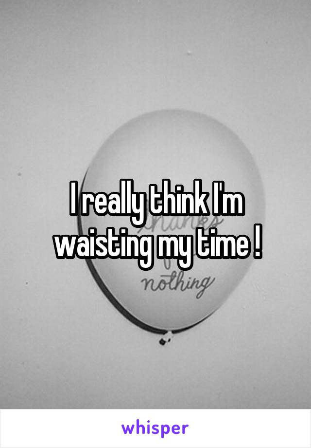 I really think I'm waisting my time !