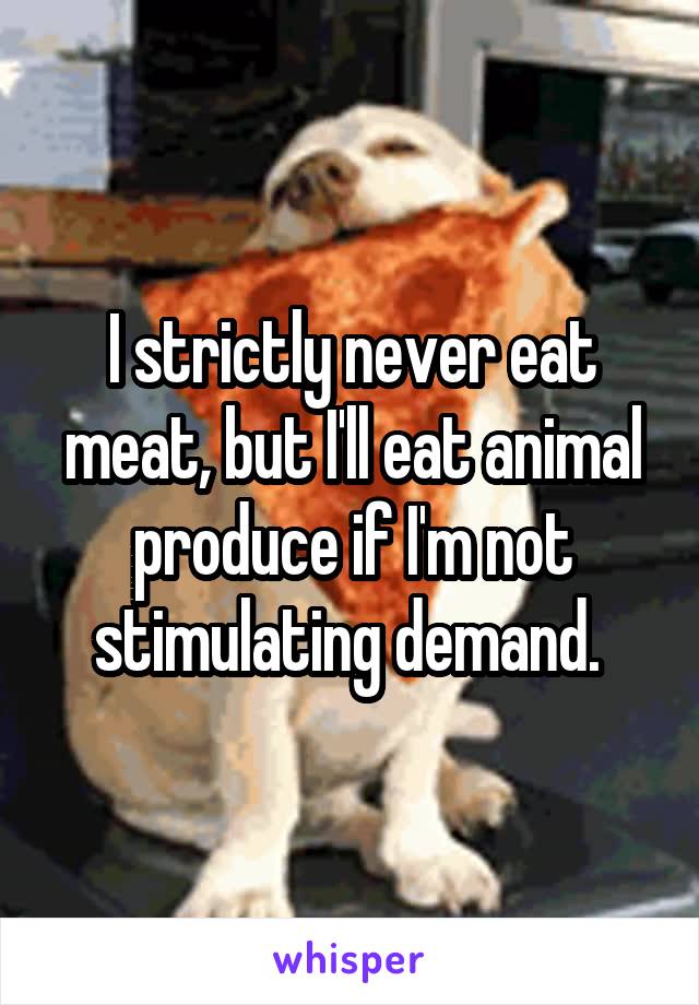 I strictly never eat meat, but I'll eat animal produce if I'm not stimulating demand. 