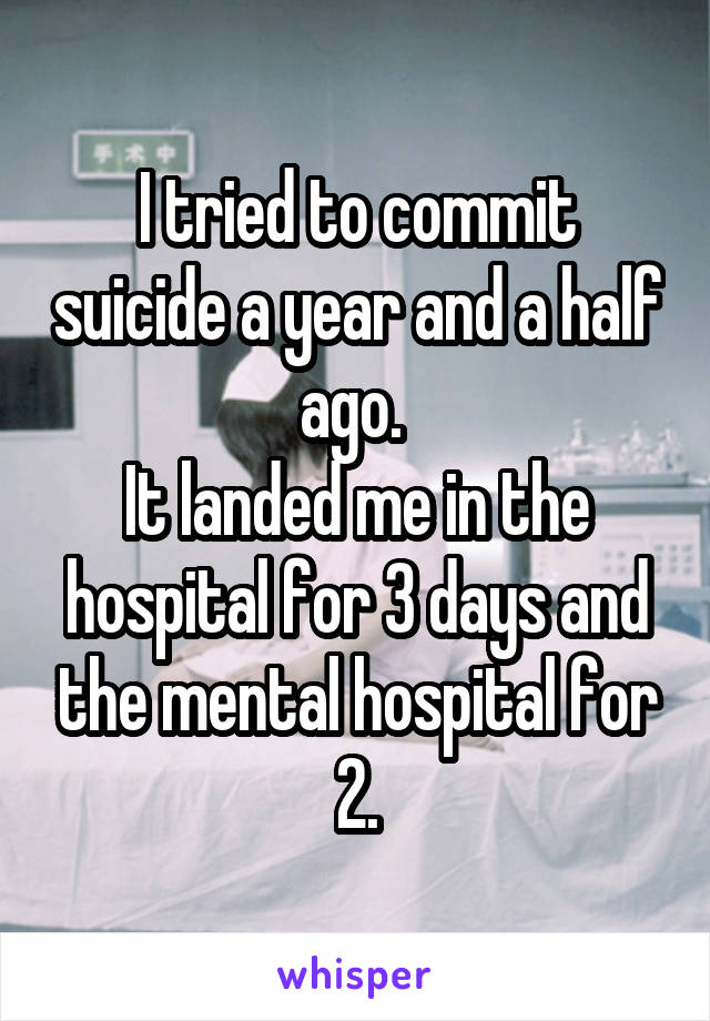 I tried to commit suicide a year and a half ago. 
It landed me in the hospital for 3 days and the mental hospital for 2.