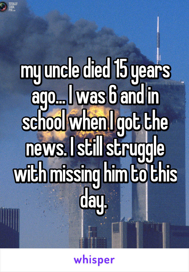 my uncle died 15 years ago... I was 6 and in school when I got the news. I still struggle with missing him to this day. 