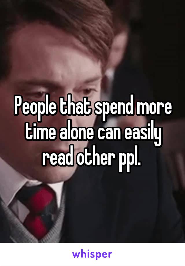 People that spend more time alone can easily read other ppl. 